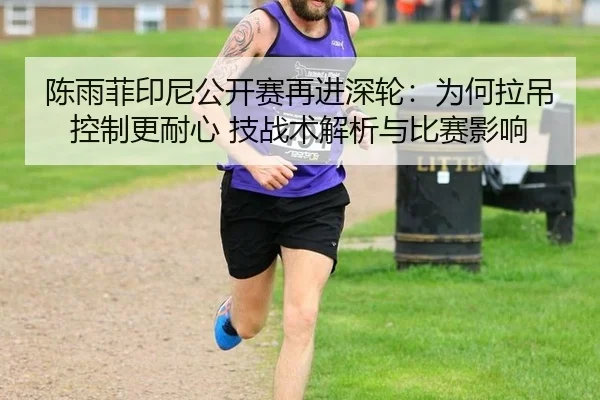 陈雨菲印尼公开赛再进深轮：为何拉吊控制更耐心 技战术解析与比赛影响