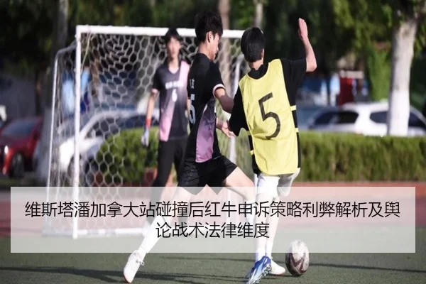 维斯塔潘加拿大站碰撞后红牛申诉策略利弊解析及舆论战术法律维度