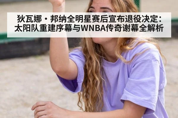 狄瓦娜·邦纳全明星赛后宣布退役决定:太阳队重建序幕与WNBA传奇谢幕全解析