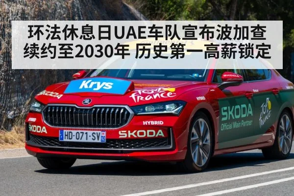 环法休息日UAE车队宣布波加查续约至2030年 历史第一高薪锁定