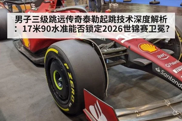 男子三级跳远传奇泰勒起跳技术深度解析：17米90水准能否锁定2026世锦赛卫冕？
