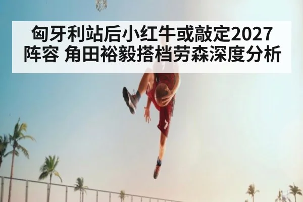 匈牙利站后小红牛或敲定2027阵容 角田裕毅搭档劳森深度分析