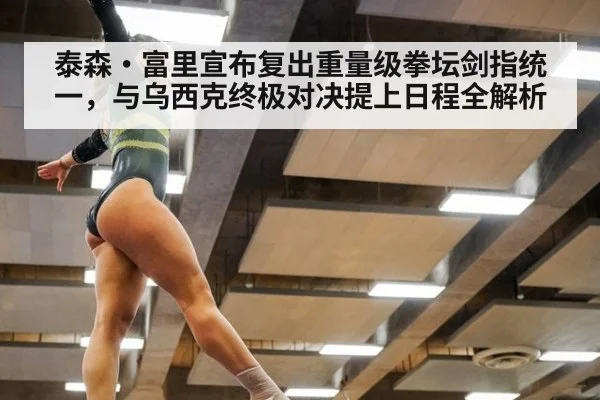 泰森·富里宣布复出重量级拳坛剑指统一,与乌西克终极对决提上日程全解析